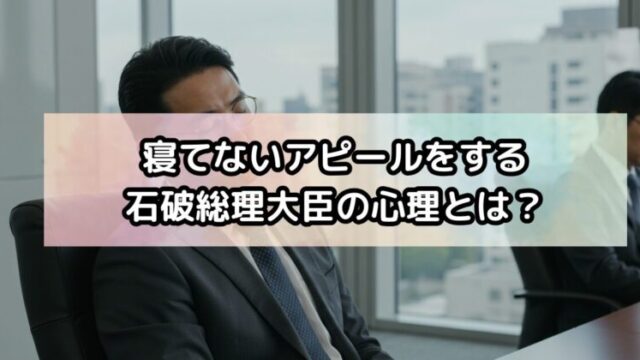 寝てないアピールをする石破総理大臣の心理とは？