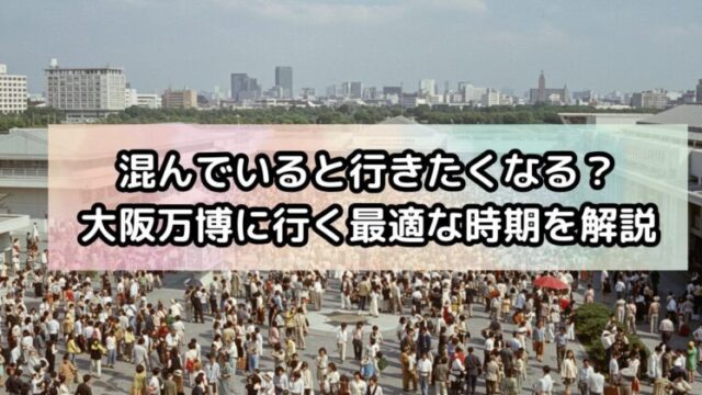 混んでいると行きたくなる？大阪万博に行く最適な時期を徹底解説