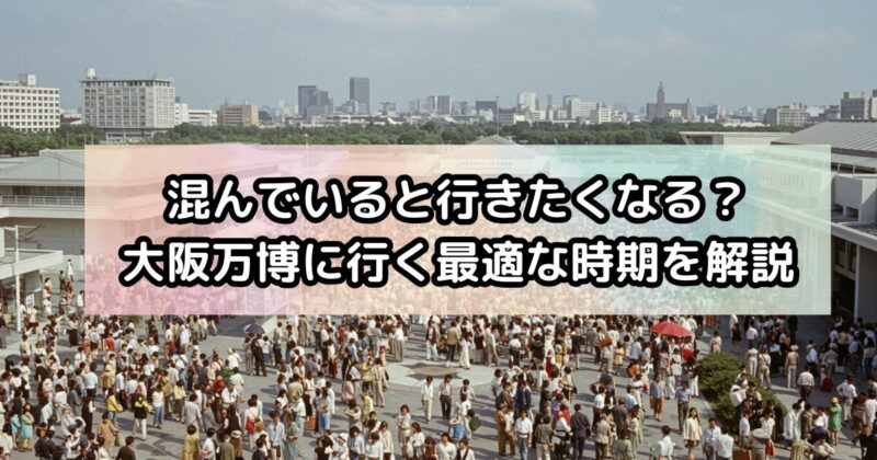 混んでいると行きたくなる？大阪万博に行く最適な時期を徹底解説